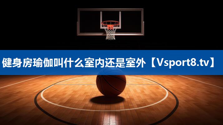 健身房瑜伽叫什么室内还是室外