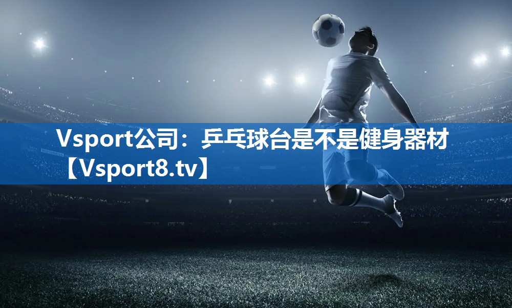 Vsport公司：乒乓球台是不是健身器材