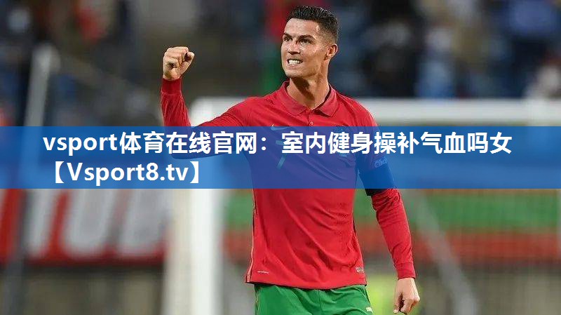 vsport体育在线官网：室内健身操补气血吗女