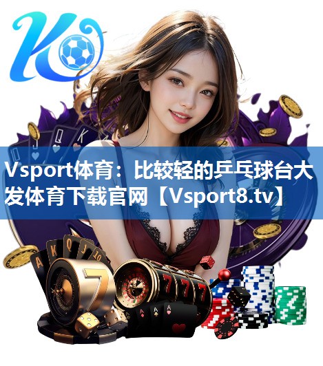 Vsport体育：比较轻的乒乓球台大发体育下载官网