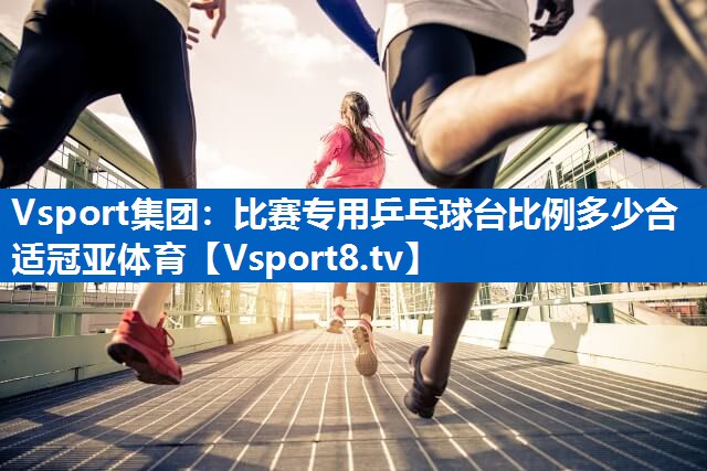 Vsport集团：比赛专用乒乓球台比例多少合适冠亚体育
