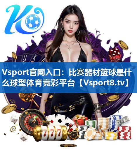 Vsport官网入口：比赛器材篮球是什么球型体育竞彩平台
