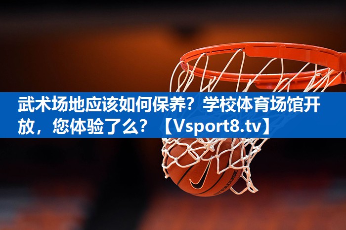 武术场地应该如何保养？学校体育场馆开放，您体验了么？