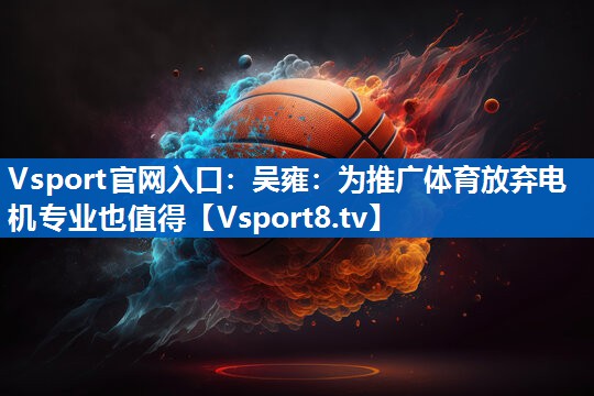 Vsport官网入口：吴雍：为推广体育放弃电机专业也值得