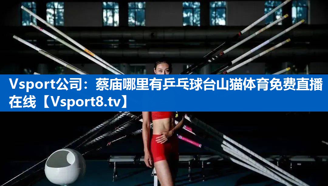 Vsport公司：蔡庙哪里有乒乓球台山猫体育免费直播在线