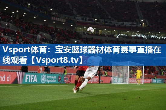Vsport体育：宝安篮球器材体育赛事直播在线观看