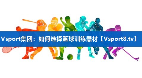 Vsport集团：如何选择篮球训练器材