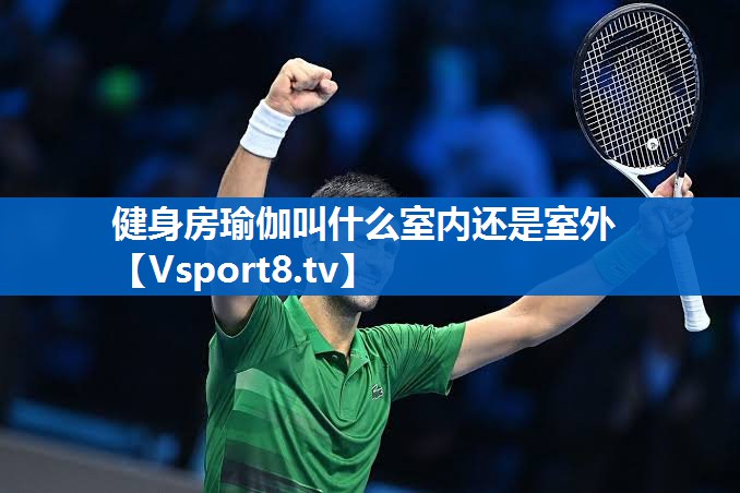 健身房瑜伽叫什么室内还是室外 健身房瑜伽叫什么室内还是室外