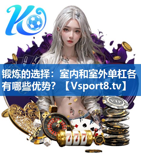 锻炼的选择:室内和室外单杠各有哪些优势? 锻炼的选择:室内和室外单杠各有哪些优势?