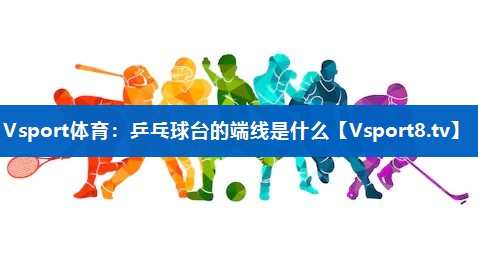 乒乓球台的端线是什么 乒乓球台的端线是什么