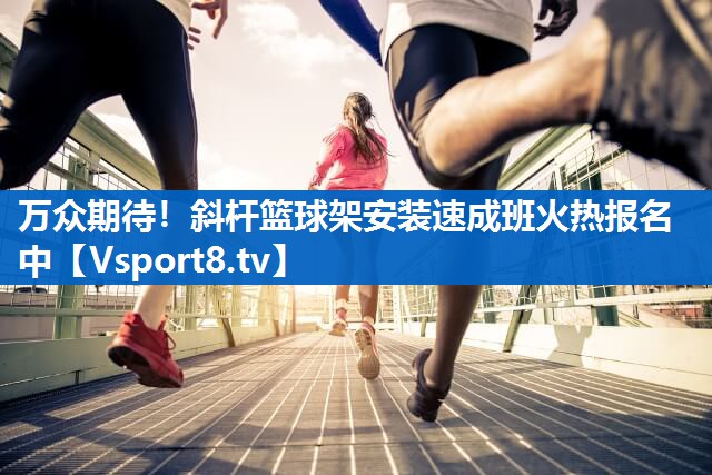 万众期待!斜杆篮球架安装速成班火热报名中 万众期待!斜杆篮球架安装速成班火热报名中