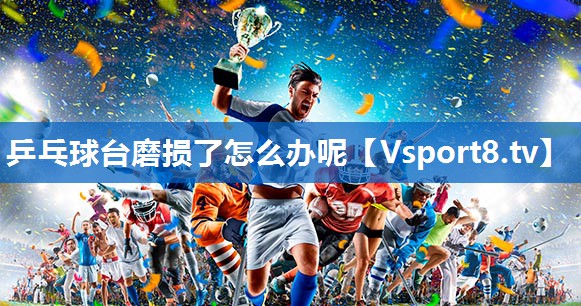 乒乓球台磨损了怎么办呢 乒乓球台磨损了怎么办呢