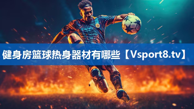 健身房篮球热身器材有哪些 健身房篮球热身器材有哪些