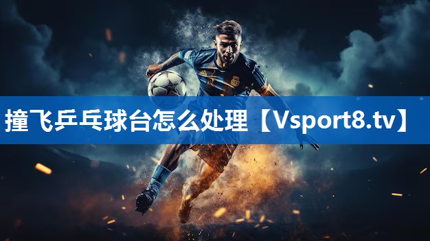 撞飞乒乓球台怎么处理 撞飞乒乓球台怎么处理