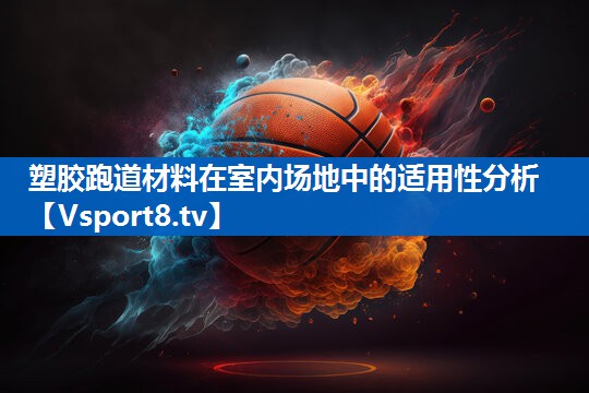塑胶跑道材料在室内场地中的适用性分析