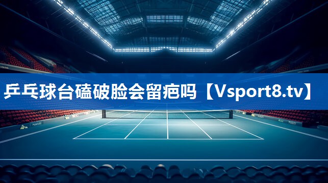 乒乓球台磕破脸会留疤吗 乒乓球台磕破脸会留疤吗