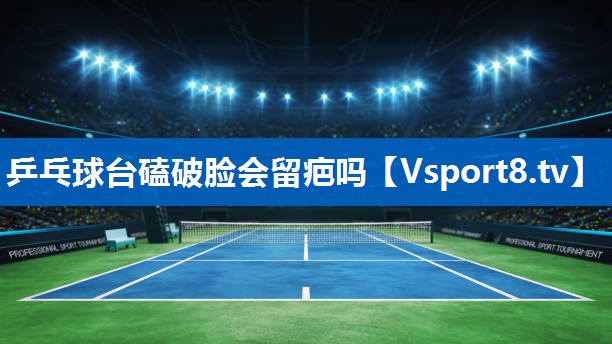 乒乓球台磕破脸会留疤吗 乒乓球台磕破脸会留疤吗