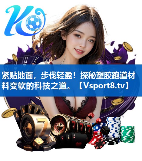 紧贴地面，步伐轻盈！探秘塑胶跑道材料变软的科技之道。