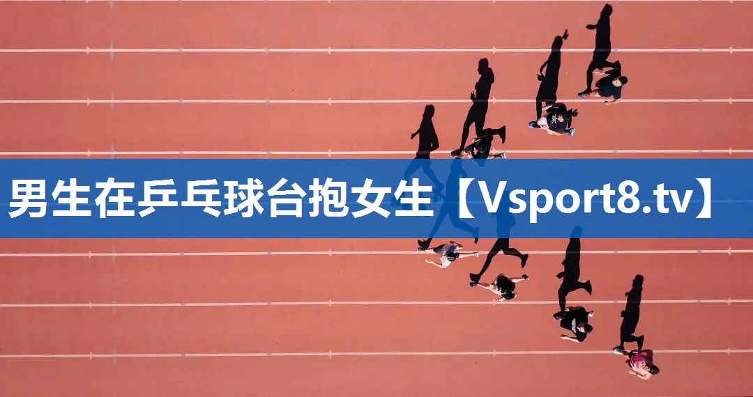男生在乒乓球台抱女生 男生在乒乓球台抱女生