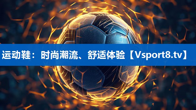 运动鞋:时尚潮流、舒适体验 运动鞋:时尚潮流、舒适体验